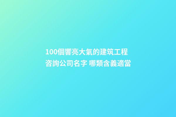 100個響亮大氣的建筑工程咨詢公司名字 哪類含義適當